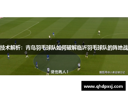 技术解析：青岛羽毛球队如何破解临沂羽毛球队的阵地战